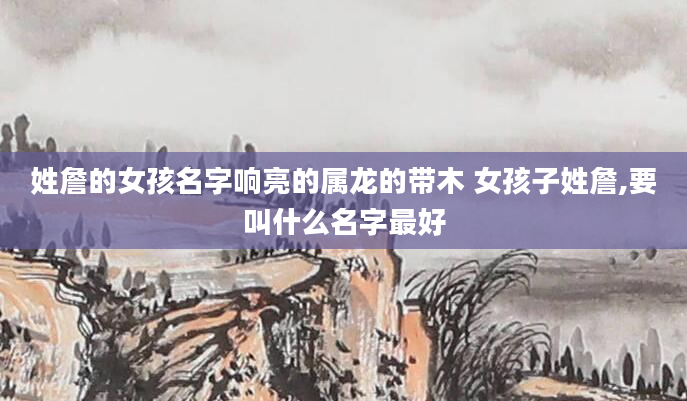 姓詹的女孩名字响亮的属龙的带木 女孩子姓詹,要叫什么名字最好