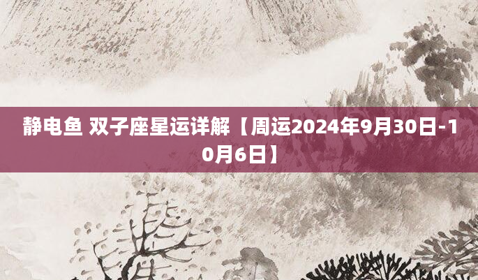 静电鱼 双子座星运详解【周运2024年9月30日-10月6日】