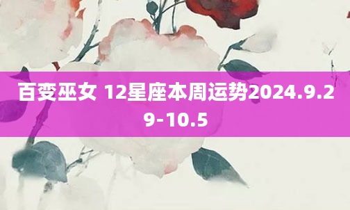 百变巫女 12星座本周运势2024.9.29-10.5