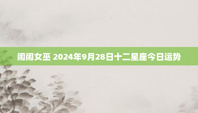 闹闹女巫 2024年9月28日十二星座今日运势
