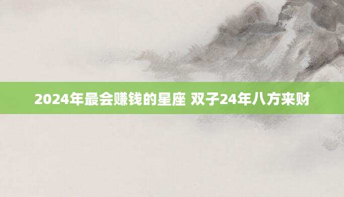 2024年最会赚钱的星座 双子24年八方来财