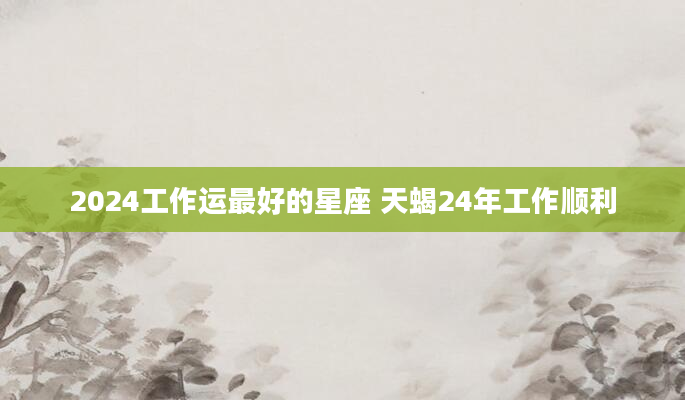 2024工作运最好的星座 天蝎24年工作顺利