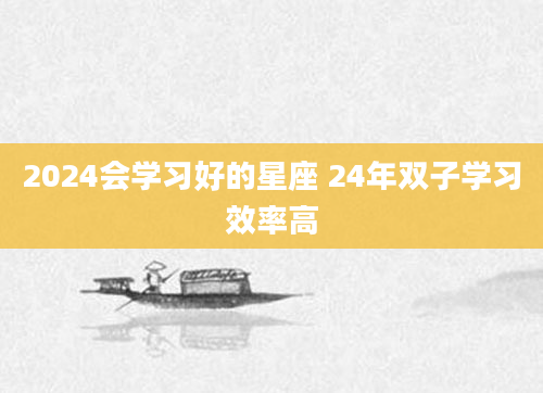 2024会学习好的星座 24年双子学习效率高