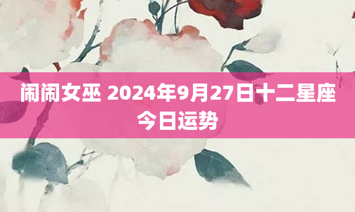 闹闹女巫 2024年9月27日十二星座今日运势