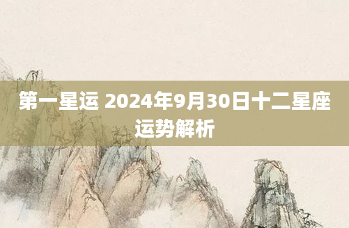第一星运 2024年9月30日十二星座运势解析