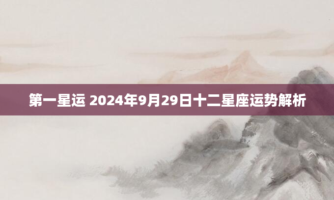 第一星运 2024年9月29日十二星座运势解析