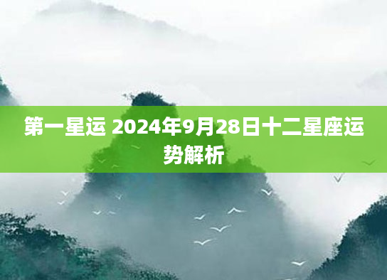 第一星运 2024年9月28日十二星座运势解析