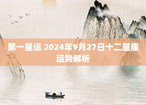 第一星运 2024年9月27日十二星座运势解析