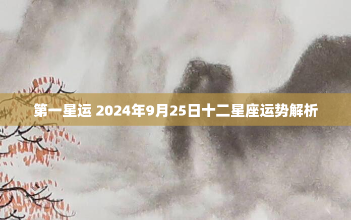 第一星运 2024年9月25日十二星座运势解析