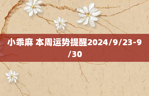 小乖麻 本周运势提醒2024/9/23-9/30
