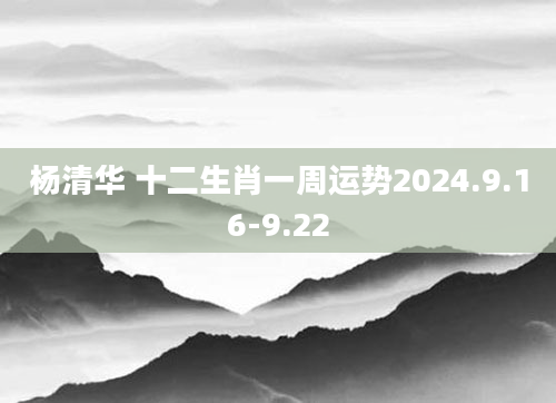杨清华 十二生肖一周运势2024.9.16-9.22