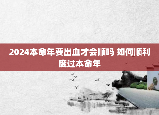 2024本命年要出血才会顺吗 如何顺利度过本命年
