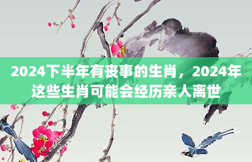 2024下半年有丧事的生肖，2024年这些生肖可能会经历亲人离世