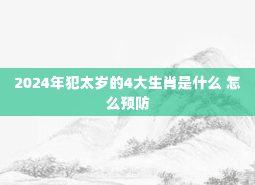 2024年犯太岁的4大生肖是什么 怎么预防