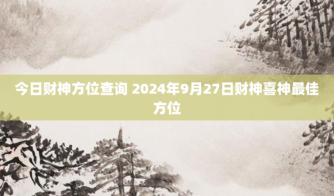 今日财神方位查询 2024年9月27日财神喜神最佳方位