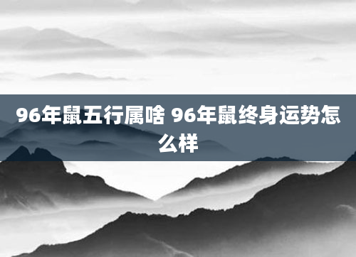 96年鼠五行属啥 96年鼠终身运势怎么样
