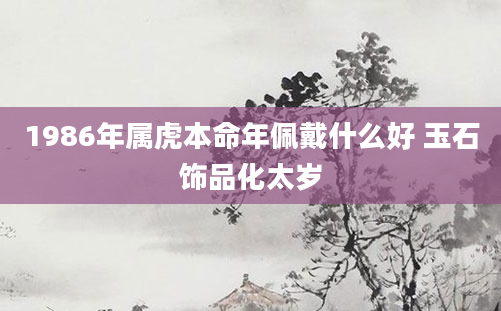 1986年属虎本命年佩戴什么好 玉石饰品化太岁