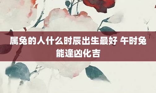属兔的人什么时辰出生最好 午时兔能逢凶化吉