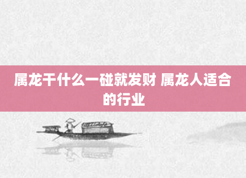 属龙干什么一碰就发财 属龙人适合的行业
