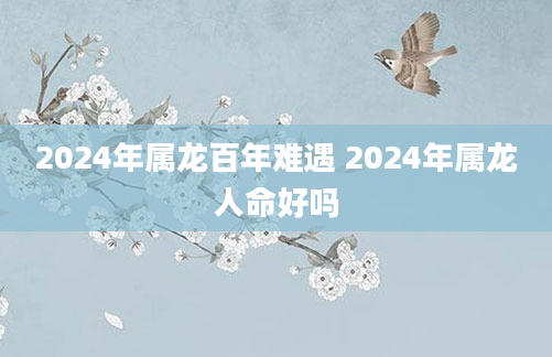 2024年属龙百年难遇 2024年属龙人命好吗