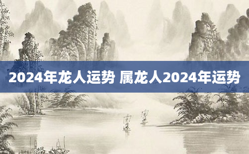 2024年龙人运势 属龙人2024年运势