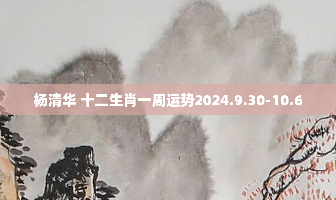 杨清华 十二生肖一周运势2024.9.30-10.6
