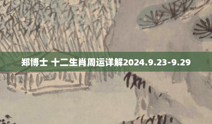 郑博士 十二生肖周运详解2024.9.23-9.29