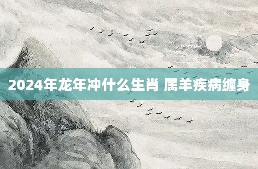 2024年龙年冲什么生肖 属羊疾病缠身