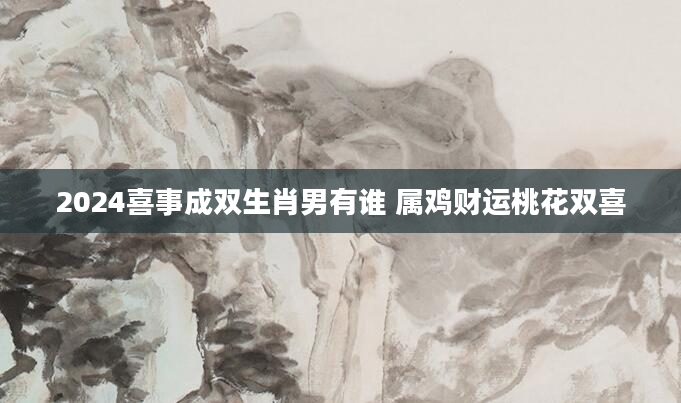 2024喜事成双生肖男有谁 属鸡财运桃花双喜