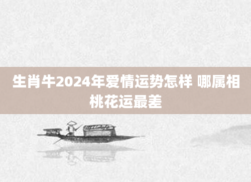 生肖牛2024年爱情运势怎样 哪属相桃花运最差