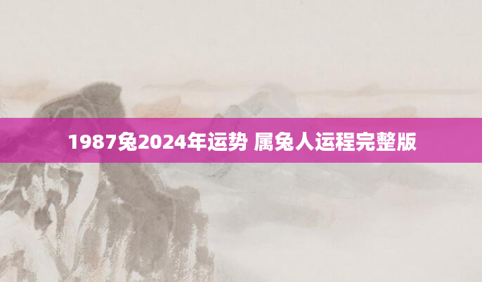 1987兔2024年运势 属兔人运程完整版