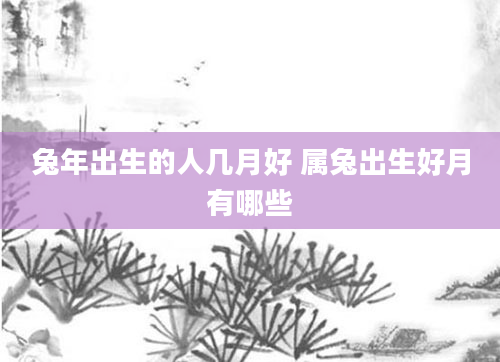 兔年出生的人几月好 属兔出生好月有哪些