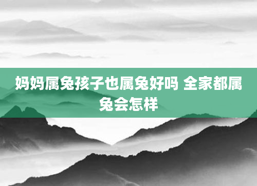 妈妈属兔孩子也属兔好吗 全家都属兔会怎样