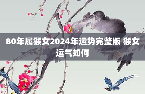 80年属猴女2024年运势完整版 猴女运气如何