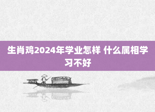 生肖鸡2024年学业怎样 什么属相学习不好