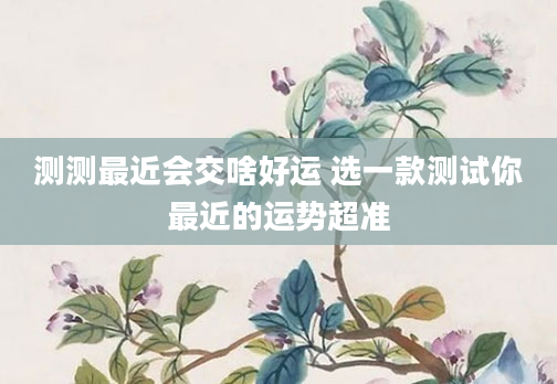 测测最近会交啥好运 选一款测试你最近的运势超准
