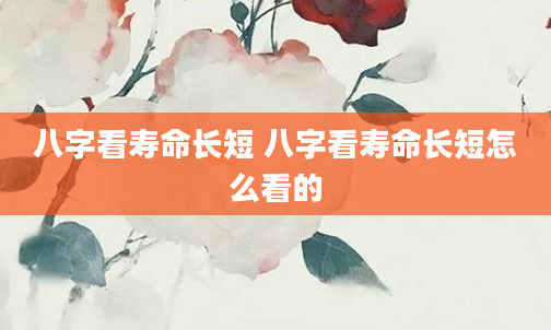 八字看寿命长短 八字看寿命长短怎么看的