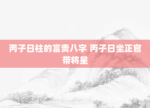 丙子日柱的富贵八字 丙子日坐正官带将星