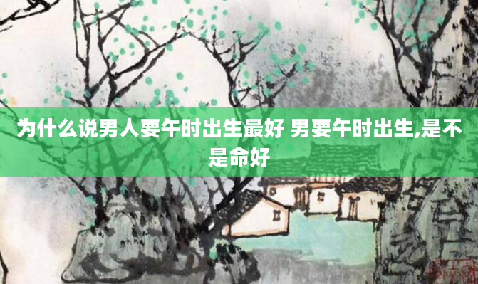 为什么说男人要午时出生最好 男要午时出生,是不是命好