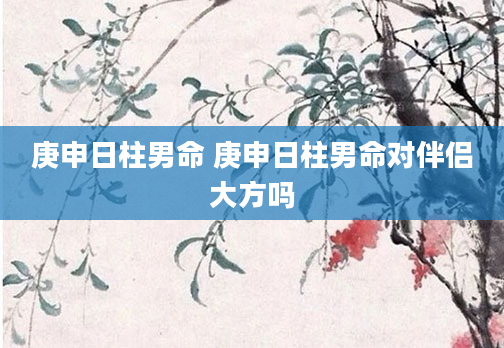 庚申日柱男命 庚申日柱男命对伴侣大方吗