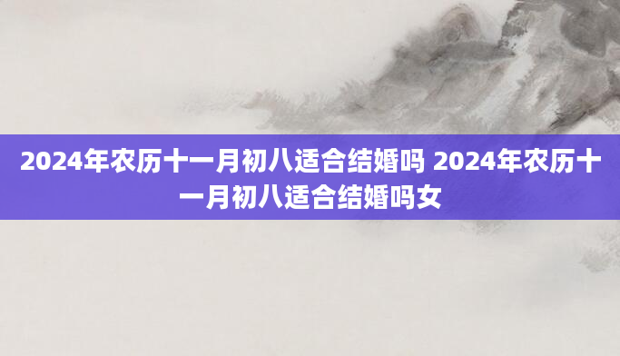 2024年农历十一月初八适合结婚吗 2024年农历十一月初八适合结婚吗女