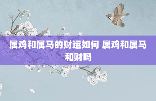 属鸡和属马的财运如何 属鸡和属马和财吗