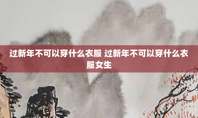 过新年不可以穿什么衣服 过新年不可以穿什么衣服女生