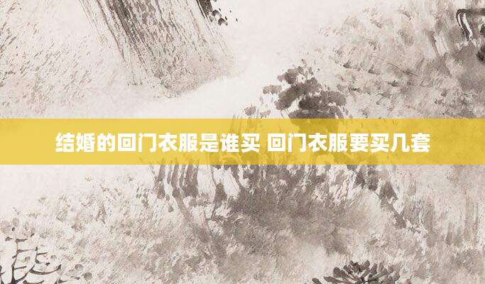 结婚的回门衣服是谁买 回门衣服要买几套
