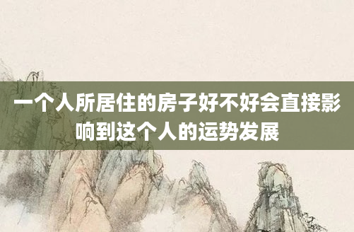 一个人所居住的房子好不好会直接影响到这个人的运势发展