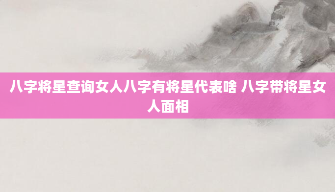 八字将星查询女人八字有将星代表啥 八字带将星女人面相