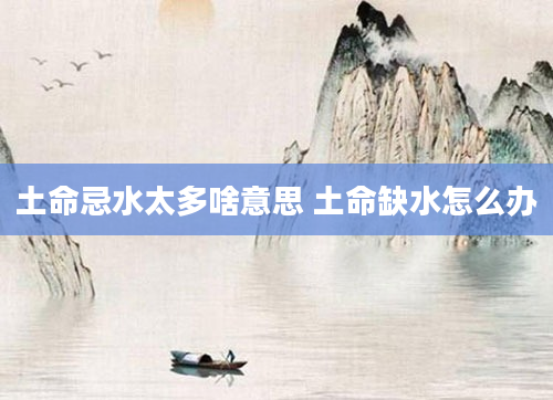 土命忌水太多啥意思 土命缺水怎么办