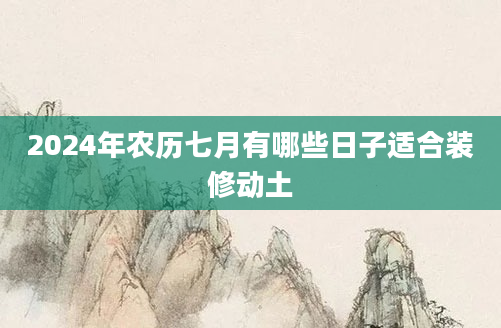 2024年农历七月有哪些日子适合装修动土
