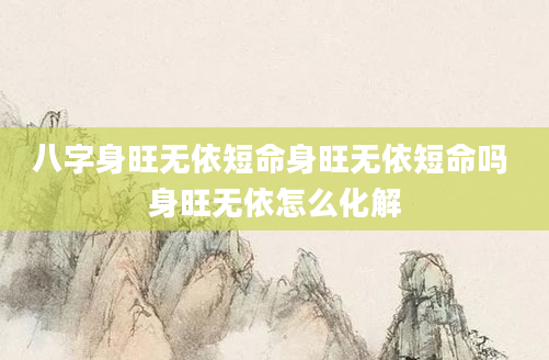 八字身旺无依短命身旺无依短命吗 身旺无依怎么化解