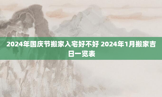 2024年国庆节搬家入宅好不好 2024年1月搬家吉日一览表